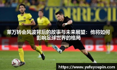 莱万转会风波背后的故事与未来展望：他将如何影响足球世界的格局