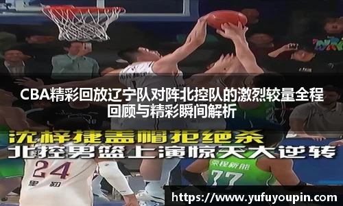 CBA精彩回放辽宁队对阵北控队的激烈较量全程回顾与精彩瞬间解析