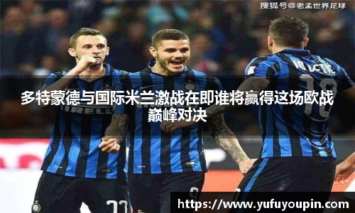 多特蒙德与国际米兰激战在即谁将赢得这场欧战巅峰对决
