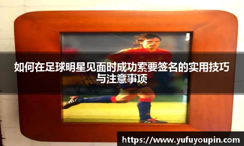 如何在足球明星见面时成功索要签名的实用技巧与注意事项