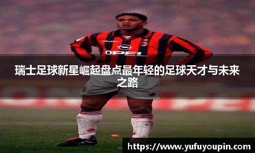 瑞士足球新星崛起盘点最年轻的足球天才与未来之路